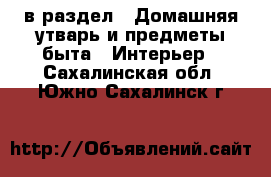  в раздел : Домашняя утварь и предметы быта » Интерьер . Сахалинская обл.,Южно-Сахалинск г.